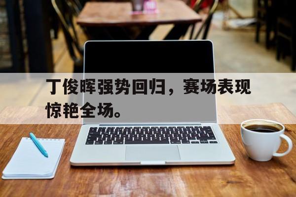 丁俊晖强势回归，赛场表现惊艳全场。
