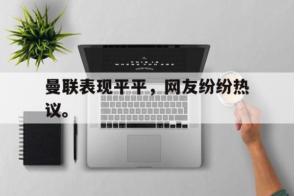九游登录中心-曼联表现平平，网友纷纷热议。