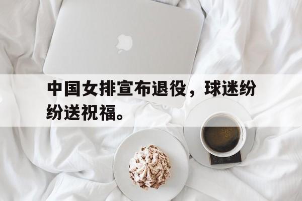 九游游戏中心官网在线-中国女排宣布退役，球迷纷纷送祝福。