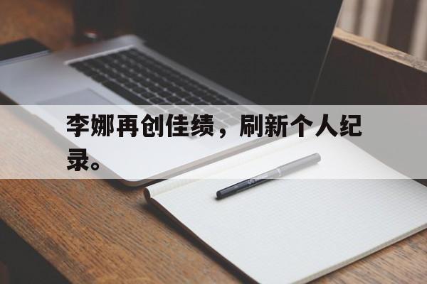 九游游戏中心官网在线-李娜再创佳绩，刷新个人纪录。