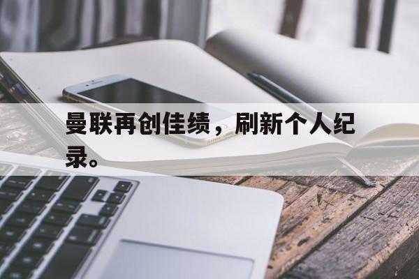 九游游戏中心官网在线-曼联再创佳绩，刷新个人纪录。