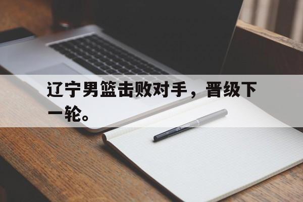九游登录中心-辽宁男篮击败对手，晋级下一轮。