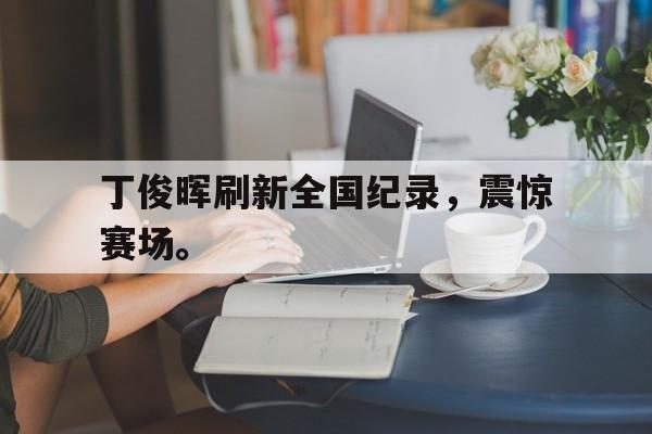 九游游戏中心官网在线-丁俊晖刷新全国纪录，震惊赛场。