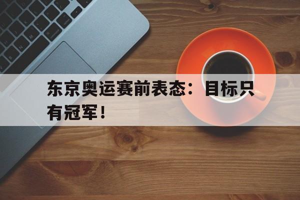 九游登录中心-东京奥运赛前表态：目标只有冠军！