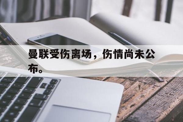 九游游戏中心官网在线-曼联受伤离场，伤情尚未公布。