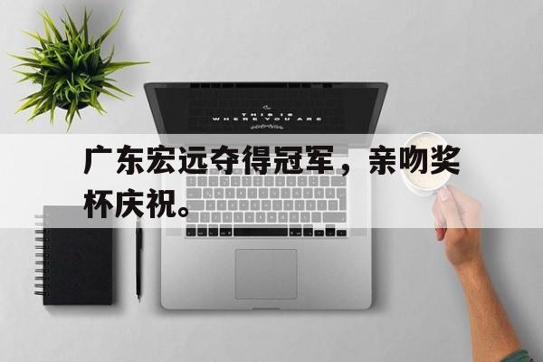 广东宏远夺得冠军，亲吻奖杯庆祝。