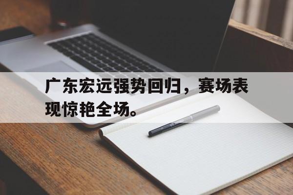 九游游戏中心官网在线-广东宏远强势回归，赛场表现惊艳全场。