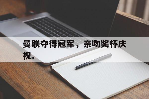 九游游戏中心官网在线-曼联夺得冠军，亲吻奖杯庆祝。