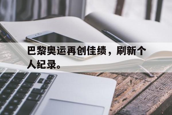 九游游戏中心官网在线-巴黎奥运再创佳绩，刷新个人纪录。