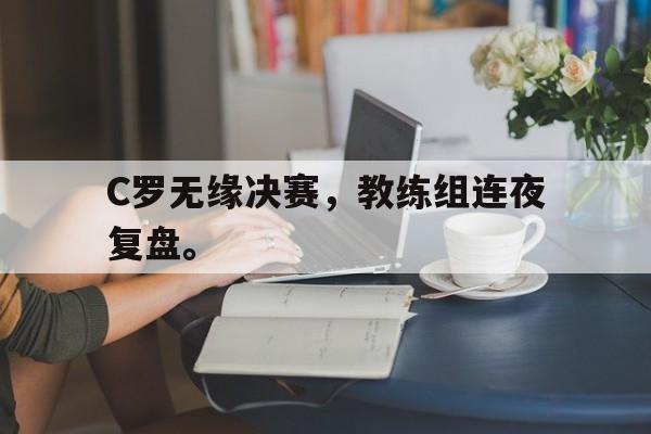 九游登录中心-C罗无缘决赛，教练组连夜复盘。