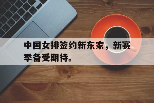 九游游戏中心官网在线-中国女排签约新东家，新赛季备受期待。