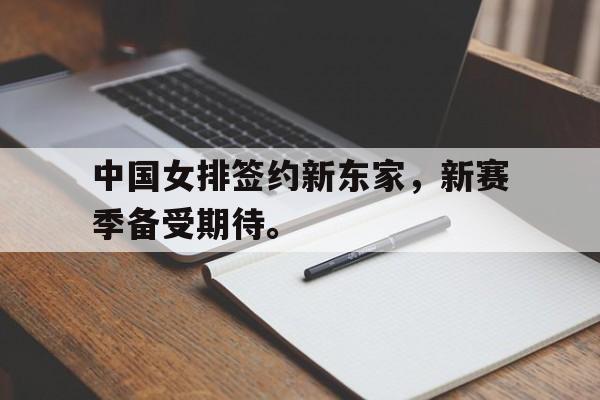 中国女排签约新东家，新赛季备受期待。