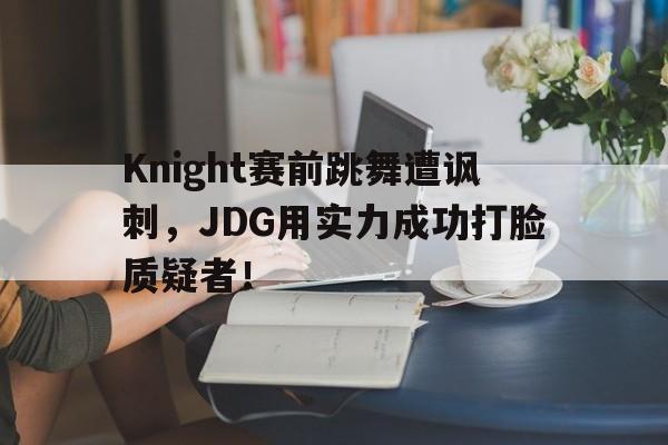 九游游戏中心官网在线-Knight赛前跳舞遭讽刺，JDG用实力成功打脸质疑者！