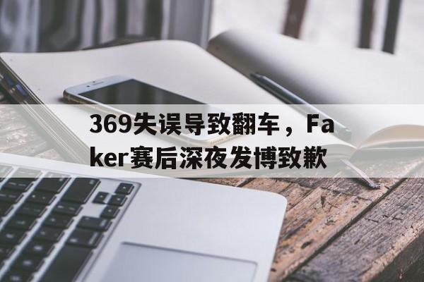九游登录中心-369失误导致翻车，Faker赛后深夜发博致歉