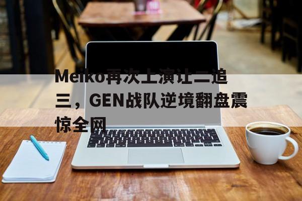 九游游戏中心官网在线-Meiko再次上演让二追三，GEN战队逆境翻盘震惊全网