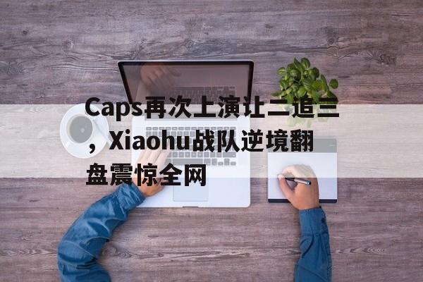 九游游戏中心官网在线-Caps再次上演让二追三，Xiaohu战队逆境翻盘震惊全网