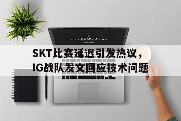 SKT比赛延迟引发热议，IG战队发文回应技术问题