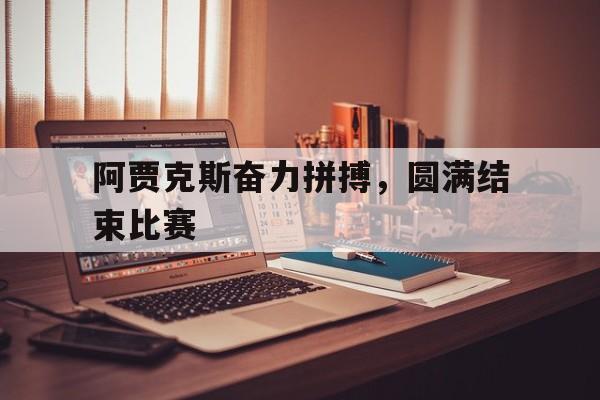 九游游戏中心官网在线-阿贾克斯奋力拼搏，圆满结束比赛