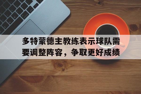 九游游戏中心官网在线-多特蒙德主教练表示球队需要调整阵容，争取更好成绩
