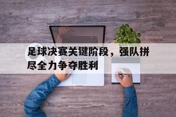 九游登录中心-足球决赛关键阶段，强队拼尽全力争夺胜利