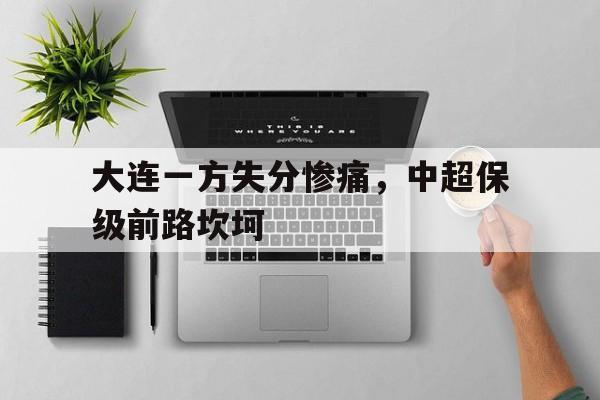 九游登录中心-大连一方失分惨痛，中超保级前路坎坷