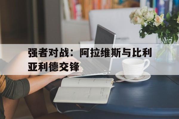 九游游戏中心官网在线-强者对战：阿拉维斯与比利亚利德交锋