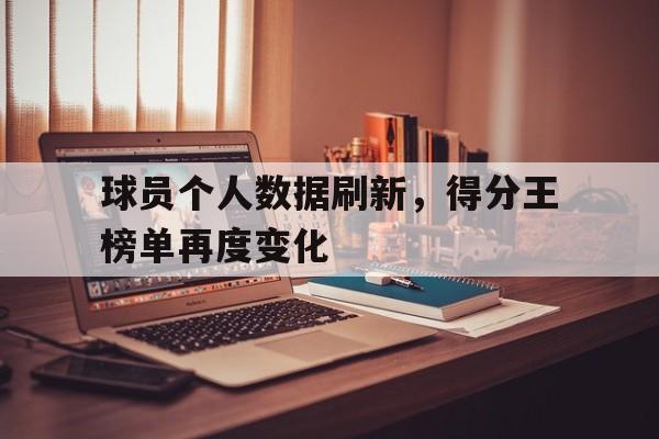 九游游戏中心官网在线-球员个人数据刷新，得分王榜单再度变化