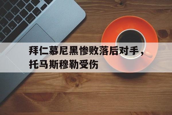 九游登录中心-拜仁慕尼黑惨败落后对手，托马斯穆勒受伤