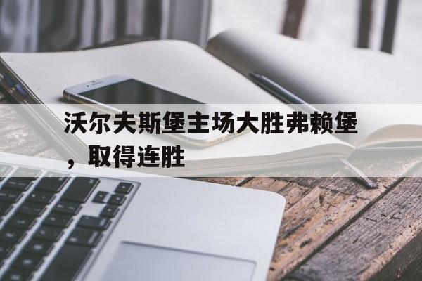 九游登录中心-沃尔夫斯堡主场大胜弗赖堡，取得连胜