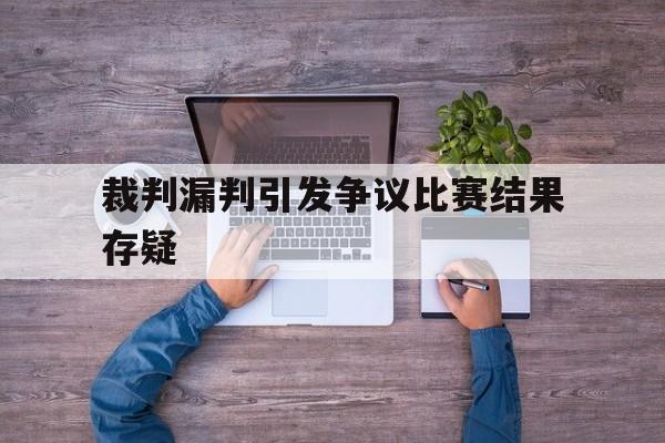 裁判漏判引发争议比赛结果存疑