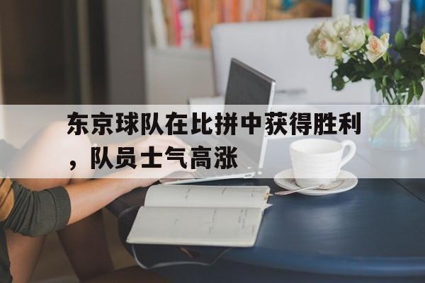 九游游戏中心官网在线-东京球队在比拼中获得胜利，队员士气高涨