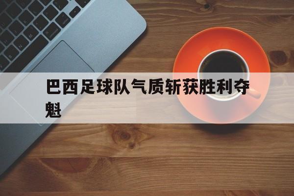 九游游戏中心官网在线-巴西足球队气质斩获胜利夺魁