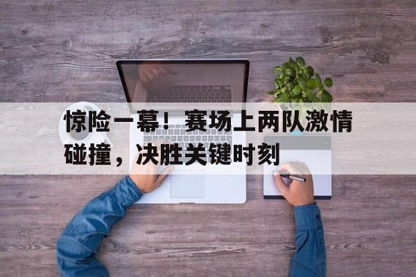 九游游戏中心官网在线-惊险一幕！赛场上两队激情碰撞，决胜关键时刻