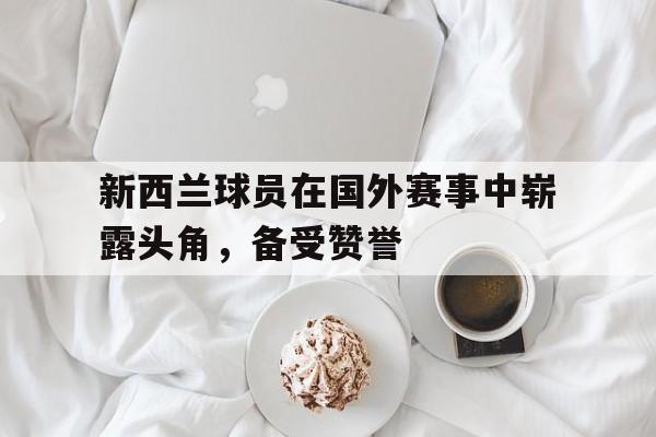 新西兰球员在国外赛事中崭露头角，备受赞誉