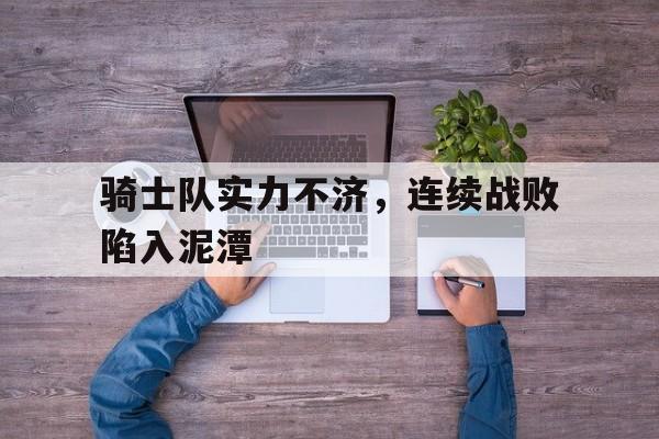 九游登录中心-骑士队实力不济，连续战败陷入泥潭