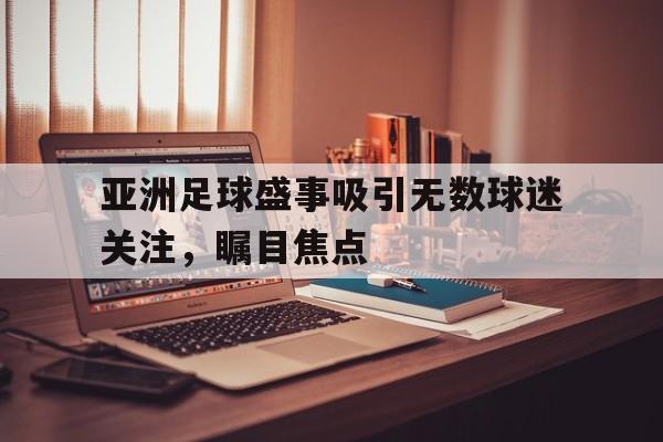 九游登录中心-亚洲足球盛事吸引无数球迷关注，瞩目焦点