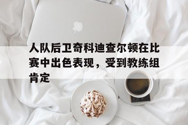 九游登录中心-人队后卫奇科迪查尔顿在比赛中出色表现，受到教练组肯定