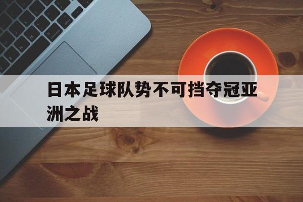 日本足球队势不可挡夺冠亚洲之战
