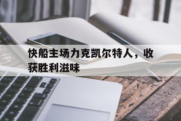 九游游戏中心官网在线-快船主场力克凯尔特人，收获胜利滋味