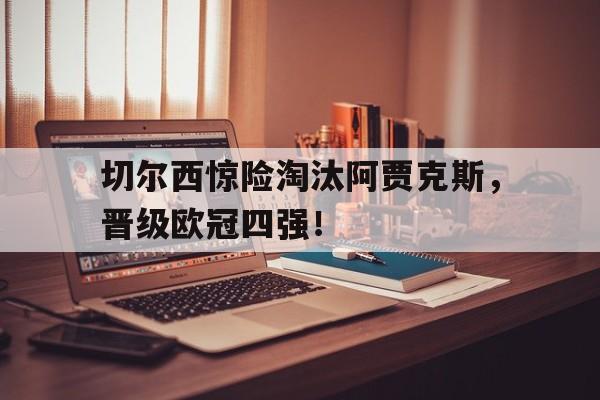 九游登录中心-切尔西惊险淘汰阿贾克斯，晋级欧冠四强！