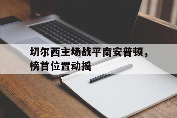 九游游戏中心官网在线-切尔西主场战平南安普顿，榜首位置动摇